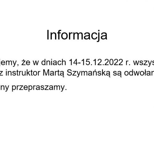 Odwołane zajęcia z instruktor Martą Szymańską w dniach 14-15.12.2022Informacja  Informujemy, że w dniach 14-15.12.2022 r. wszystkie zajęcia z instruktor Martą Szymańską są odwołane.  Za zmiany przepraszamy.
